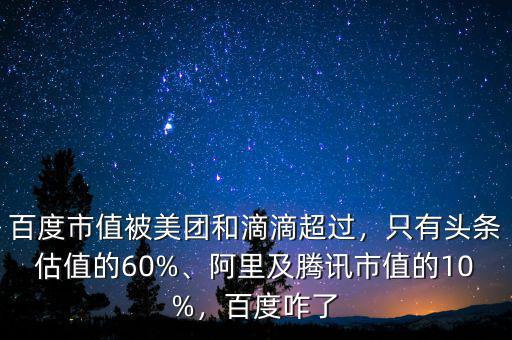 百度市值被美團和滴滴超過，只有頭條估值的60%、阿里及騰訊市值的10%，百度咋了