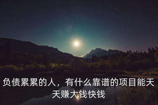 負(fù)債累累的人，有什么靠譜的項(xiàng)目能天天賺大錢快錢