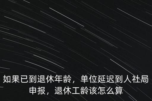 如果已到退休年齡，單位延遲到人社局申報(bào)，退休工齡該怎么算