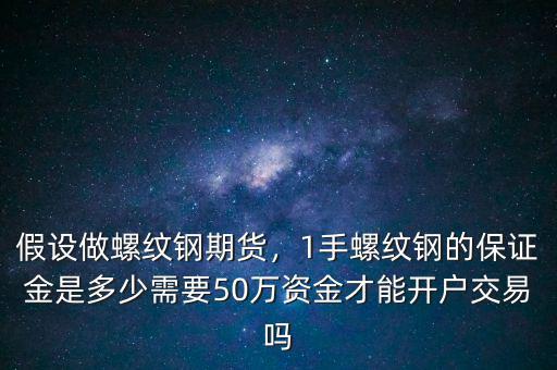 假設(shè)做螺紋鋼期貨，1手螺紋鋼的保證金是多少需要50萬資金才能開戶交易嗎