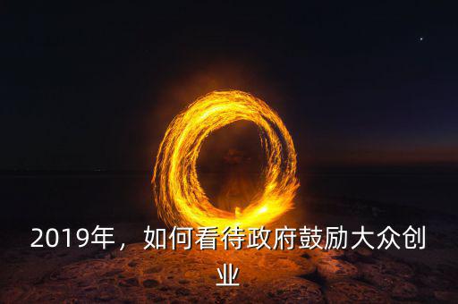 2019年，如何看待政府鼓勵大眾創(chuàng)業(yè)