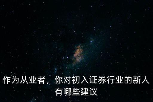 作為從業(yè)者，你對(duì)初入證券行業(yè)的新人有哪些建議