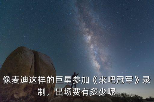 像麥迪這樣的巨星參加《來吧冠軍》錄制，出場費(fèi)有多少呢