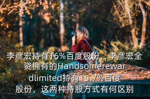 李彥宏持有16%百度股份，李彥宏全資擁有的Handsomerewardlimited持有15.7%百度股份，這兩種持股方式有何區(qū)別