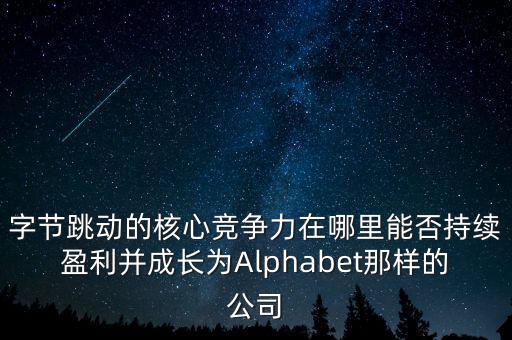 字節(jié)跳動的核心競爭力在哪里能否持續(xù)盈利并成長為Alphabet那樣的公司