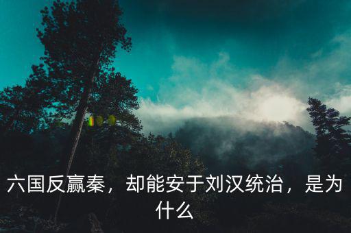 六國反贏秦，卻能安于劉漢統(tǒng)治，是為什么