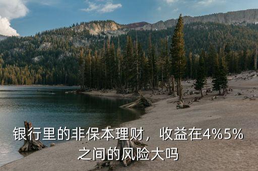 銀行里的非保本理財(cái)，收益在4%5%之間的風(fēng)險(xiǎn)大嗎