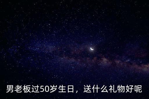 男老板過50歲生日，送什么禮物好呢