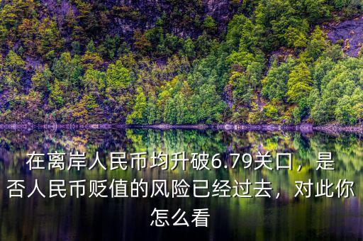 在離岸人民幣均升破6.79關口，是否人民幣貶值的風險已經(jīng)過去，對此你怎么看