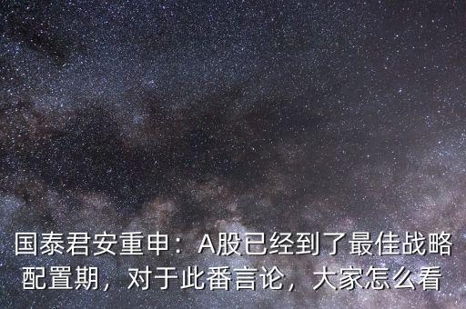 國泰君安重申：A股已經(jīng)到了最佳戰(zhàn)略配置期，對于此番言論，大家怎么看