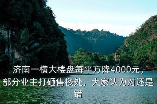 濟南一橫大樓盤每平方降4000元，部分業(yè)主打砸售樓處，大家認為對還是錯