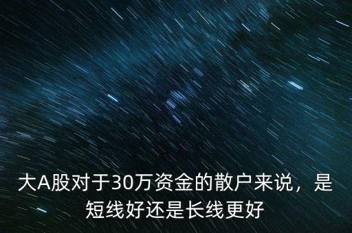 大A股對于30萬資金的散戶來說，是短線好還是長線更好