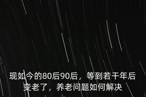 現(xiàn)如今的80后90后，等到若干年后變老了，養(yǎng)老問題如何解決