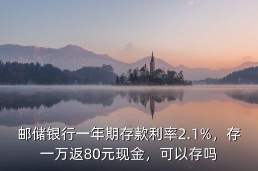 郵儲銀行一年期存款利率2.1%，存一萬返80元現(xiàn)金，可以存嗎