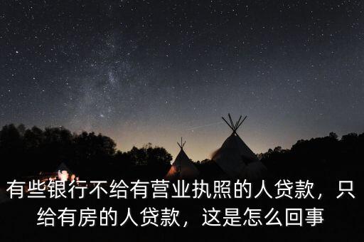 有些銀行不給有營(yíng)業(yè)執(zhí)照的人貸款，只給有房的人貸款，這是怎么回事