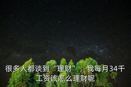 很多人都談到“理財”，我每月34千工資該怎么理財呢