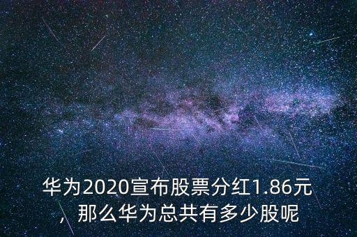 華為2020宣布股票分紅1.86元，那么華為總共有多少股呢