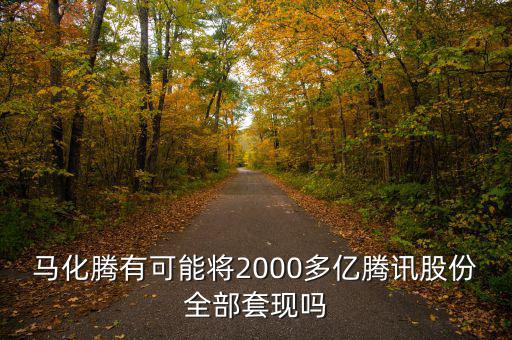 馬化騰有可能將2000多億騰訊股份全部套現(xiàn)嗎