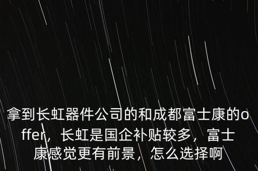 拿到長虹器件公司的和成都富士康的offer，長虹是國企補(bǔ)貼較多，富士康感覺更有前景，怎么選擇啊