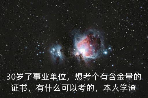 30歲了事業(yè)單位，想考個(gè)有含金量的證書(shū)，有什么可以考的，本人學(xué)渣