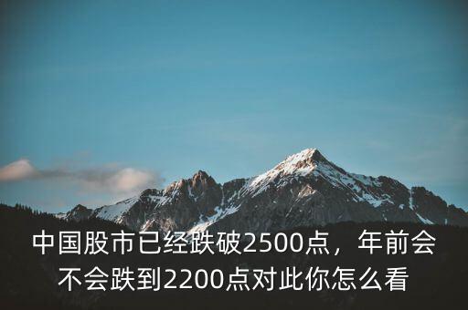 中國股市已經跌破2500點，年前會不會跌到2200點對此你怎么看