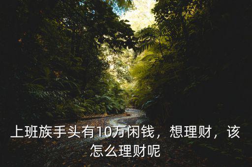 有10萬(wàn)塊錢(qián)怎么理財(cái),有10萬(wàn)塊錢(qián)存款