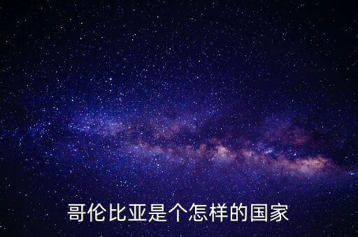 哥倫比亞經(jīng)濟怎么樣,哥倫比亞是個怎樣的國家