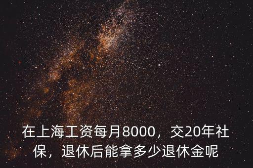 在上海工資每月8000，交20年社保，退休后能拿多少退休金呢