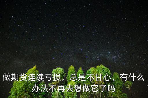 做期貨連續(xù)虧損，總是不甘心，有什么辦法不再去想做它了嗎