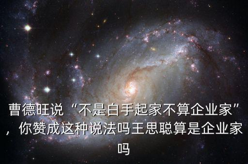 曹德旺說“不是白手起家不算企業(yè)家”，你贊成這種說法嗎王思聰算是企業(yè)家嗎