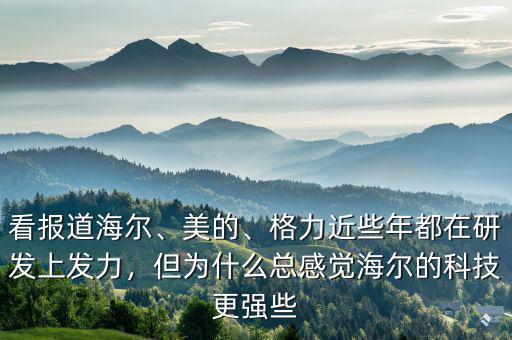 看報道海爾、美的、格力近些年都在研發(fā)上發(fā)力，但為什么總感覺海爾的科技更強些