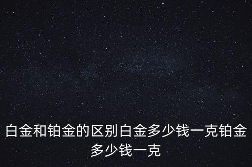 白金和鉑金的區(qū)別白金多少錢一克鉑金多少錢一克