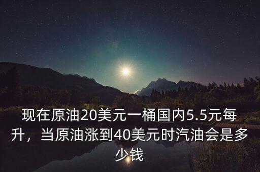 現(xiàn)在原油20美元一桶國內(nèi)5.5元每升，當原油漲到40美元時汽油會是多少錢