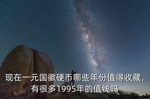 現在一元國徽硬幣哪些年份值得收藏，有很多1995年的值錢嗎