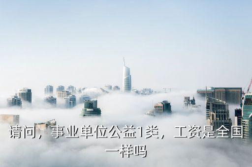 請(qǐng)問(wèn)，事業(yè)單位公益1類，工資是全國(guó)一樣嗎