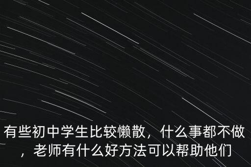 有些初中學(xué)生比較懶散，什么事都不做，老師有什么好方法可以幫助他們