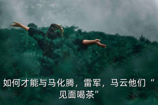 如何才能與馬化騰，雷軍，馬云他們“見面喝茶”