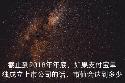 截止到2018年年底，如果支付寶單獨成立上市公司的話，市值會達到多少