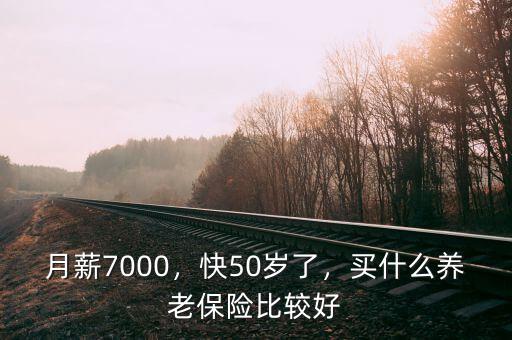 月薪7000，快50歲了，買什么養(yǎng)老保險比較好