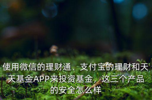 使用微信的理財通、支付寶的理財和天天基金APP來投資基金，這三個產(chǎn)品的安全怎么樣