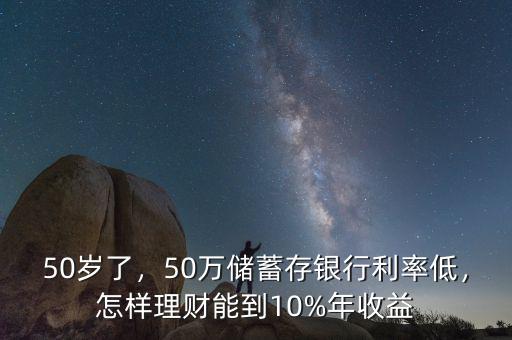 50歲了，50萬儲蓄存銀行利率低，怎樣理財能到10%年收益