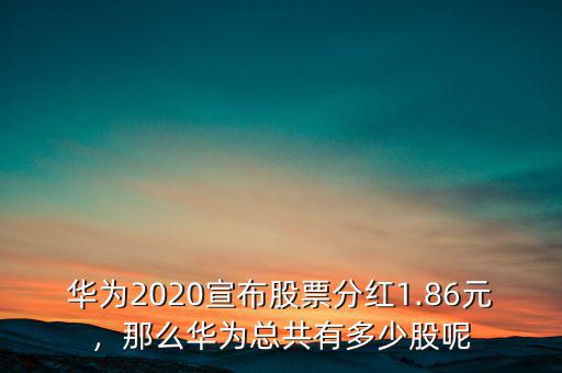 華為2020宣布股票分紅1.86元，那么華為總共有多少股呢