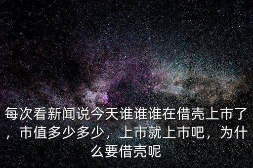 每次看新聞?wù)f今天誰誰誰在借殼上市了，市值多少多少，上市就上市吧，為什么要借殼呢