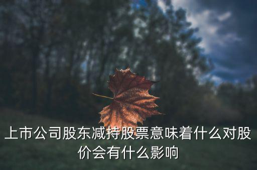 上市公司股東減持股票意味著什么對股價(jià)會(huì)有什么影響