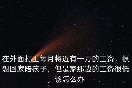 在外面打工每月將近有一萬(wàn)的工資，很想回家陪孩子，但是家那邊的工資很低，該怎么辦