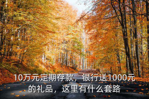 10萬元定期存款，銀行送1000元的禮品，這里有什么套路