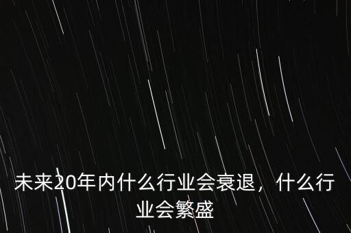 未來20年內什么行業(yè)會衰退，什么行業(yè)會繁盛