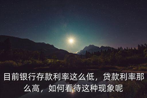 目前銀行存款利率這么低，貸款利率那么高，如何看待這種現(xiàn)象呢