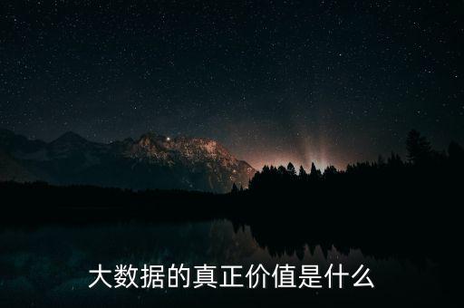 大數據有什么價值,大數據的真正價值是什么