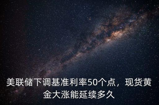 美聯(lián)儲下調(diào)基準(zhǔn)利率50個點，現(xiàn)貨黃金大漲能延續(xù)多久